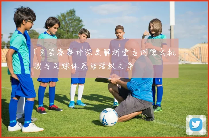 C罗罢赛事件深度解析堂吉诃德式挑战与足球体系话语权之争