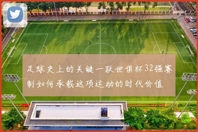 足球史上的关键一跃世俱杯32强赛制如何承载这项运动的时代价值