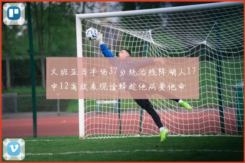 文班亚马半场37分统治残阵湖人17中12高效表现诠释趁他病要他命