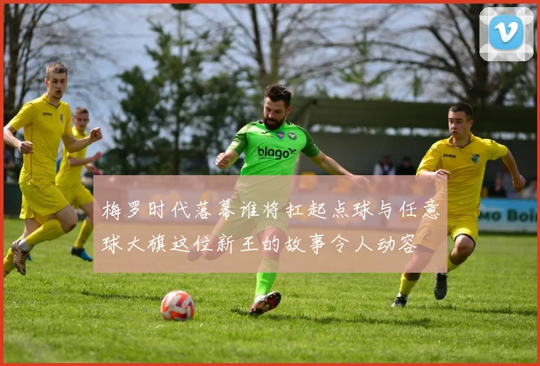 梅罗时代落幕谁将扛起点球与任意球大旗这位新王的故事令人动容